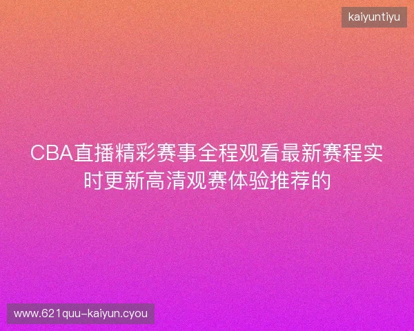 CBA直播精彩赛事全程观看最新赛程实时更新高清观赛体验推荐的 CBA直播精彩赛事全程观看最新赛程实时更新高清观赛体验推荐的