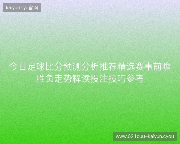 今日足球比分预测分析推荐精选赛事前瞻胜负走势解读投注技巧参考 今日足球比分预测分析推荐精选赛事前瞻胜负走势解读投注技巧参考