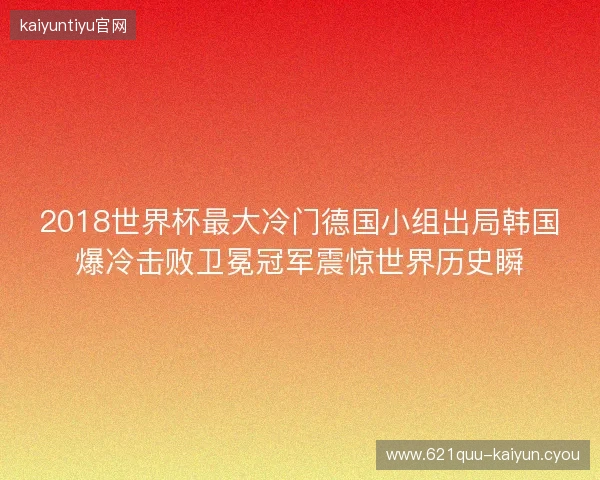 2018世界杯最大冷门德国小组出局韩国爆冷击败卫冕冠军震惊世界历史瞬