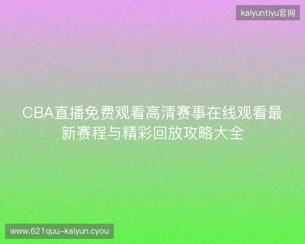 CBA直播免费观看高清赛事在线观看最新赛程与精彩回放攻略大全