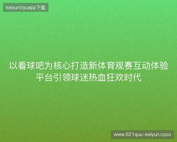 以看球吧为核心打造新体育观赛互动体验平台引领球迷热血狂欢时代