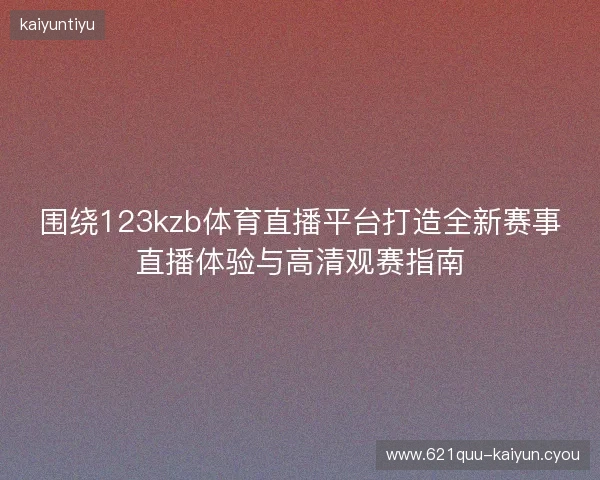 围绕123kzb体育直播平台打造全新赛事直播体验与高清观赛指南