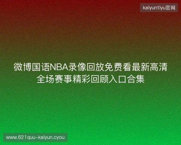 微博国语NBA录像回放免费看最新高清全场赛事精彩回顾入口合集