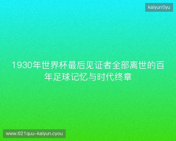 1930年世界杯最后见证者全部离世的百年足球记忆与时代终章
