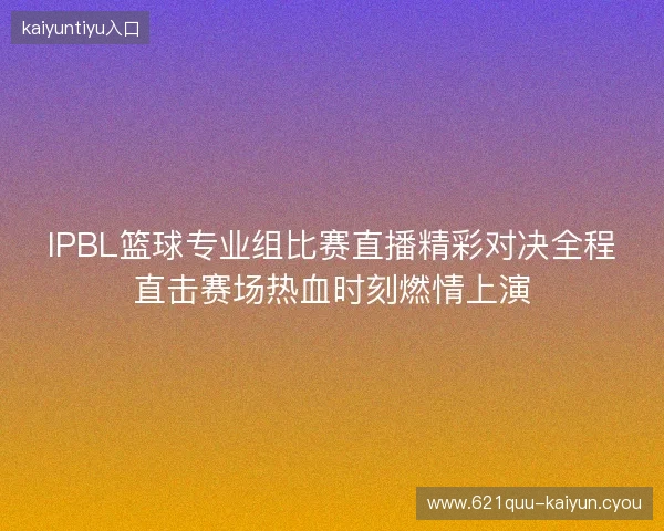 IPBL篮球专业组比赛直播精彩对决全程直击赛场热血时刻燃情上演