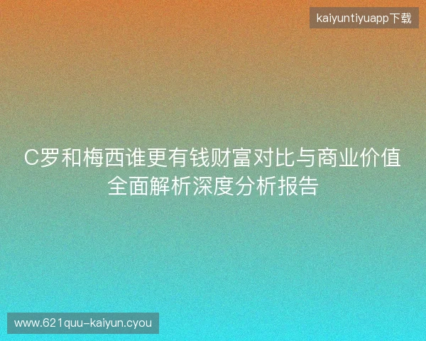 C罗和梅西谁更有钱财富对比与商业价值全面解析深度分析报告