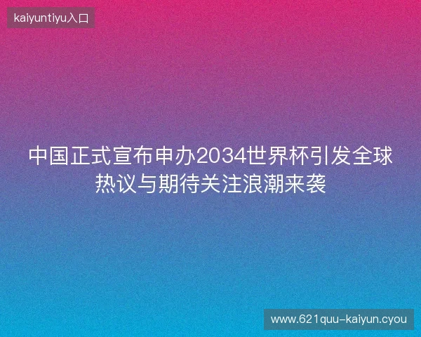 中国正式宣布申办2034世界杯引发全球热议与期待关注浪潮来袭