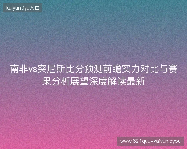 南非vs突尼斯比分预测前瞻实力对比与赛果分析展望深度解读最新 南非vs突尼斯比分预测前瞻实力对比与赛果分析展望深度解读最新