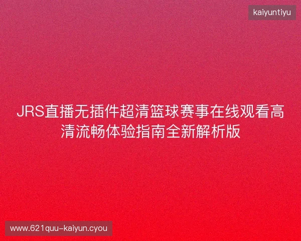 JRS直播无插件超清篮球赛事在线观看高清流畅体验指南全新解析版 JRS直播无插件超清篮球赛事在线观看高清流畅体验指南全新解析版