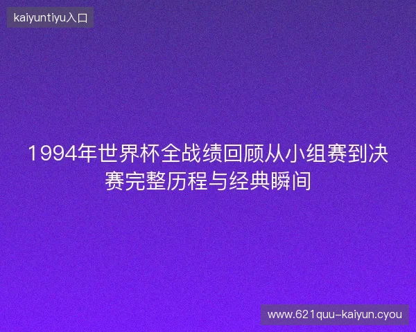 1994年世界杯全战绩回顾从小组赛到决赛完整历程与经典瞬间