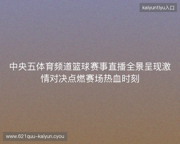 中央五体育频道篮球赛事直播全景呈现激情对决点燃赛场热血时刻