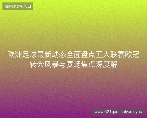 欧洲足球最新动态全面盘点五大联赛欧冠转会风暴与赛场焦点深度解 欧洲足球最新动态全面盘点五大联赛欧冠转会风暴与赛场焦点深度解