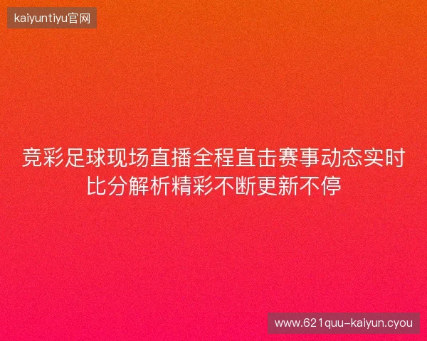 竞彩足球现场直播全程直击赛事动态实时比分解析精彩不断更新不停 竞彩足球现场直播全程直击赛事动态实时比分解析精彩不断更新不停
