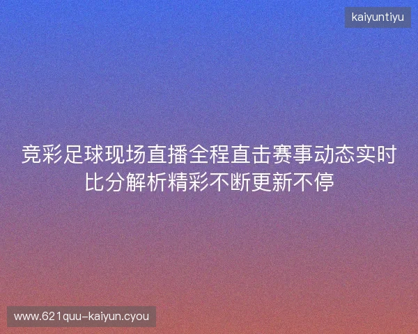 竞彩足球现场直播全程直击赛事动态实时比分解析精彩不断更新不停 竞彩足球现场直播全程直击赛事动态实时比分解析精彩不断更新不停