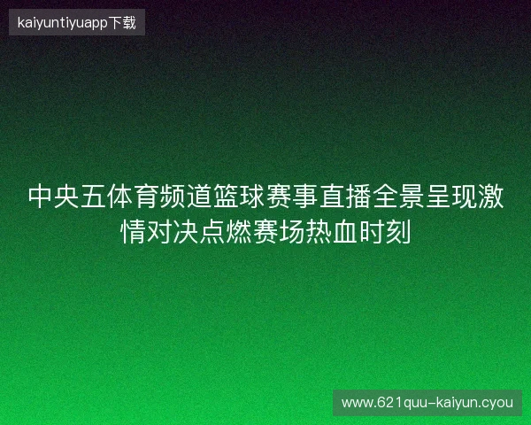 中央五体育频道篮球赛事直播全景呈现激情对决点燃赛场热血时刻