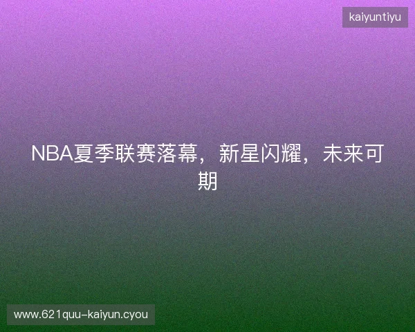 NBA夏季联赛落幕，新星闪耀，未来可期