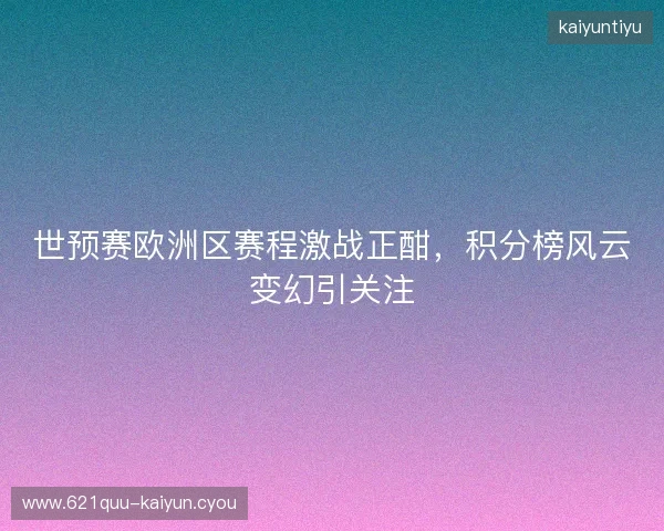 世预赛欧洲区赛程激战正酣，积分榜风云变幻引关注