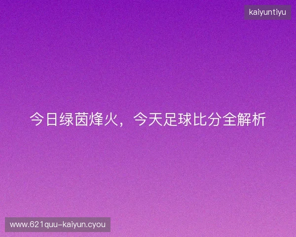 今日绿茵烽火,今天足球比分全解析 今日绿茵烽火,今天足球比分全解析
